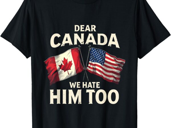 Dear canada we hate him too t-shirt