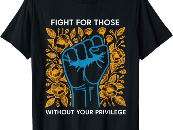 Fight for those without your privilege t-shirt