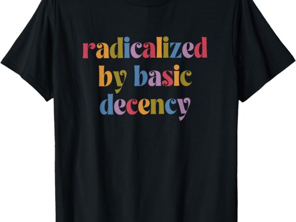 Funny radicalized by basic decency women’s t-shirt