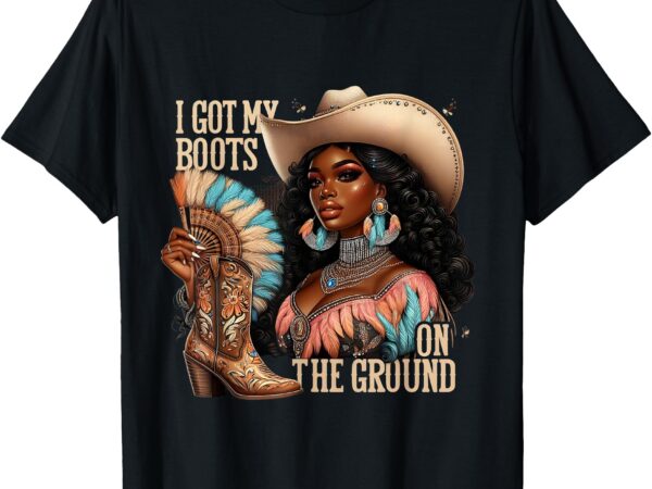 I got my boots on the ground western cowgirl melanin swag t-shirt