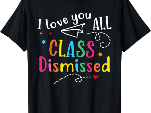 I love you all class dismissed teacher last day of school t-shirt