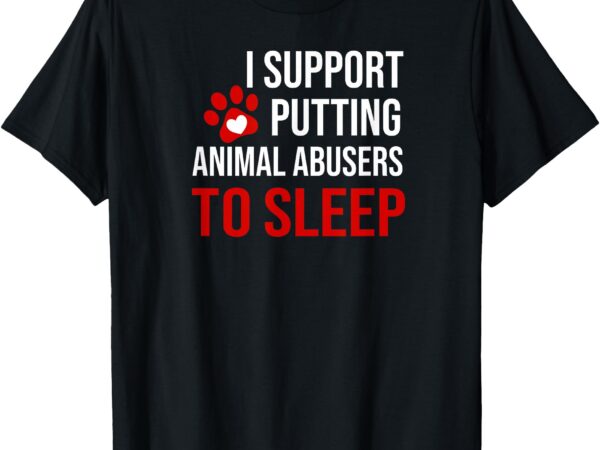 I support putting animal abusers to sleep t-shirt
