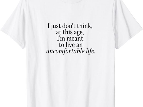I’m meant to live an uncomfortable life t-shirt