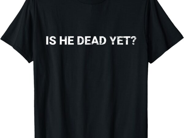 Is he vintage dead yet funny dark humor gifts t-shirt