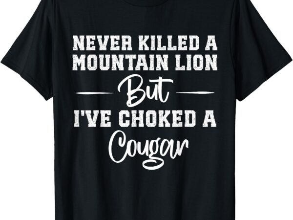 Never killed a mountain lion but i’ve choked a cougar t-shirt