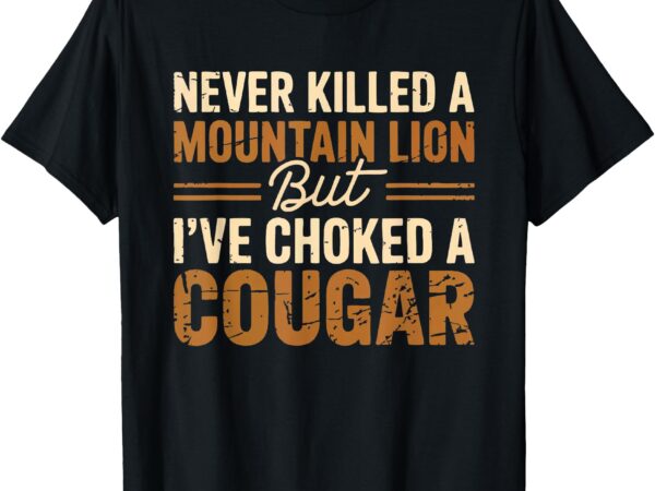 Never killed a mountain lion but i’ve choked a cougar tee t-shirt