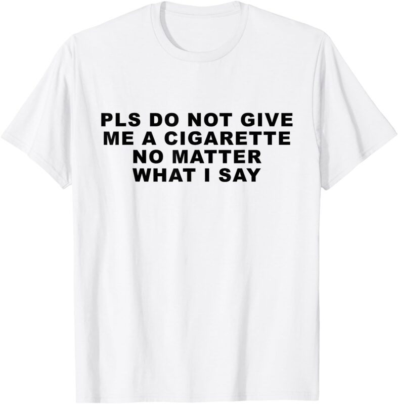 Please Do Not Give Me A Cigarette No Matter What I Say Funny T-Shirt