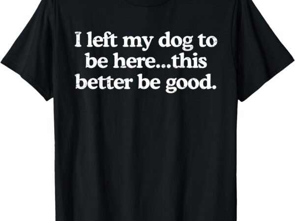 Retro i left my dog to be here this better be good funny t-shirt