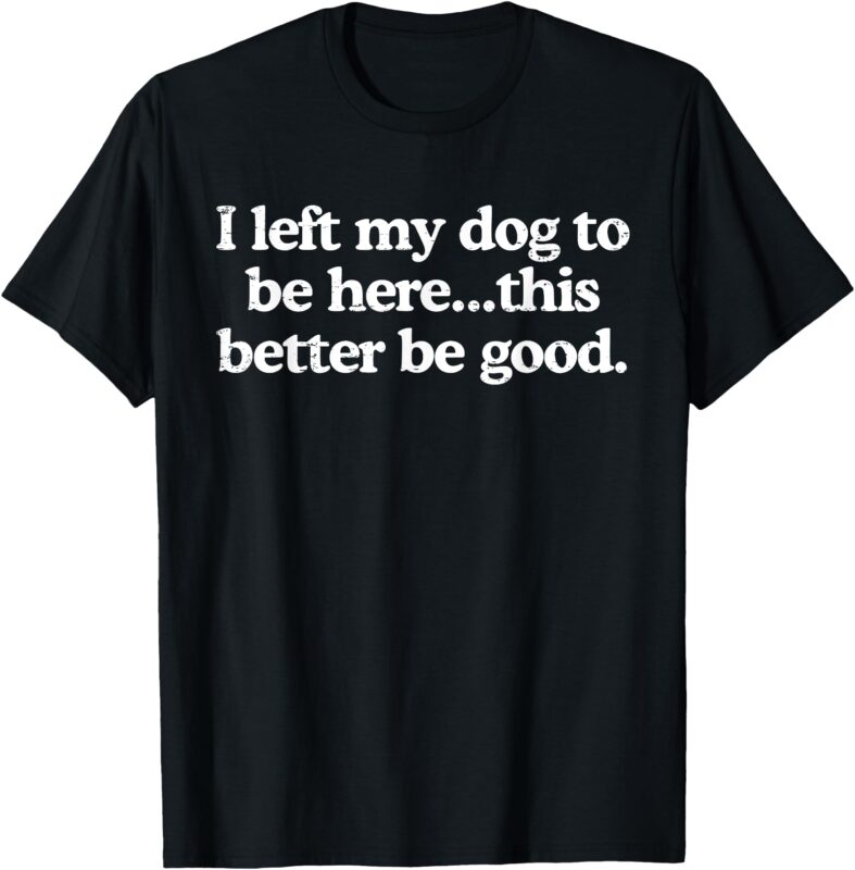 Retro I Left My Dog To Be Here This Better Be Good Funny T-Shirt