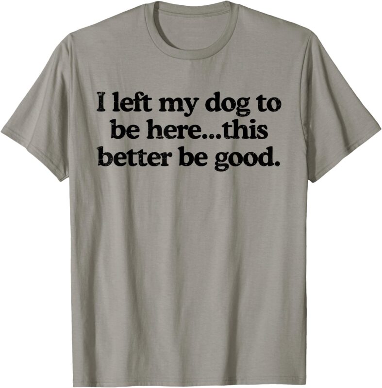 Retro I Left My Dog To Be Here This Better Be Good Funny T-Shirt