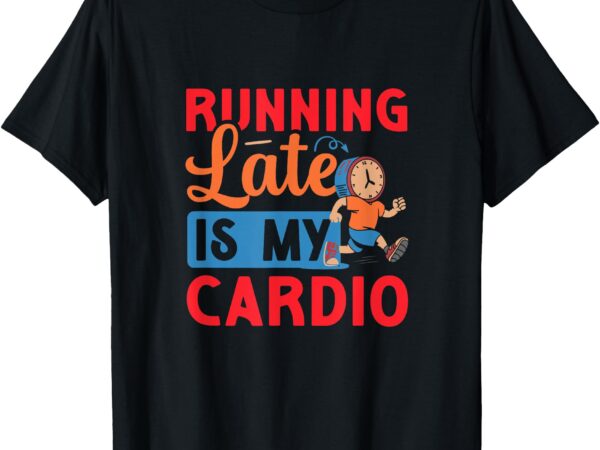 Running late is my cardio t-shirt