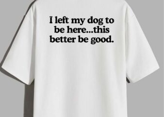 Retro I Left My Dog To Be Here This Better Be Good Funny T-Shirt design