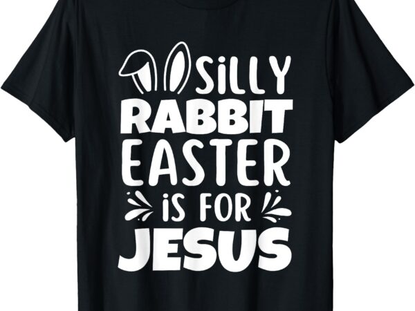 Silly rabbit easter is for jesus easter day christian jesus t-shirt