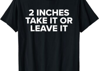 2 inches take it or leave it T – shirt