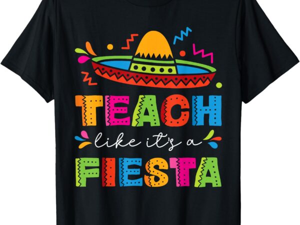 Teach like it’s a fiesta teachers sombrero cinco de mayo t-shirt