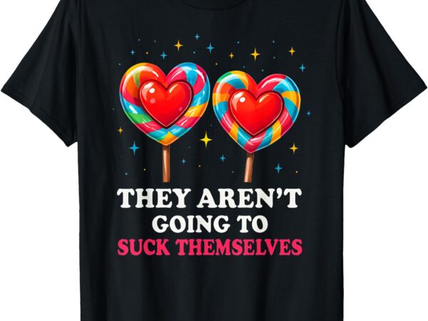 They aren’t going to suck themselves t-shirt