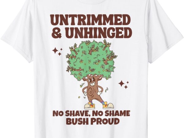 Untrimmed and unhinged no shave no shame bush proud t-shirt