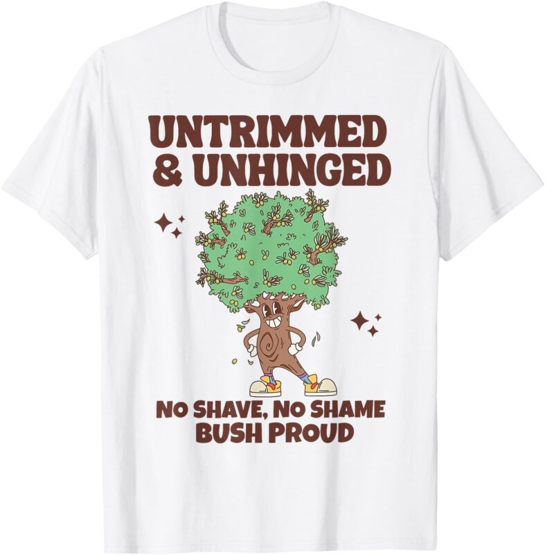 Untrimmed And Unhinged No Shave No Shame Bush Proud T-Shirt
