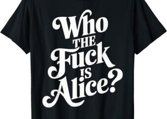 Who The Fuck Is Alice Funny T-Shirt