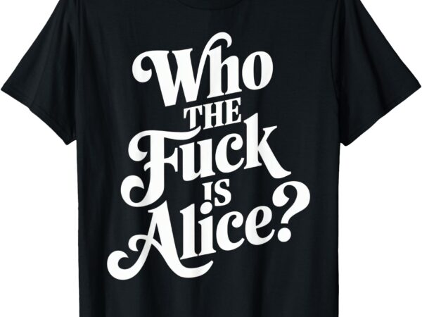 Who the fuck is alice funny t-shirt
