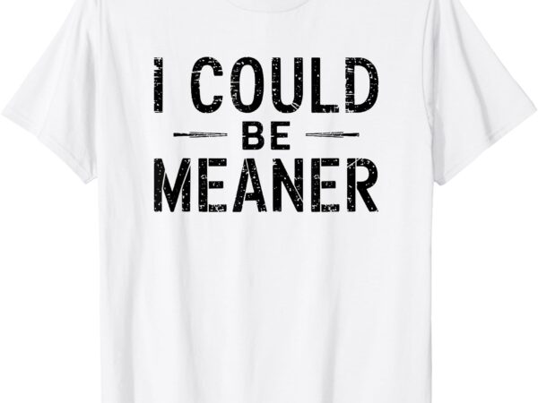 I could be meaner t-shirt