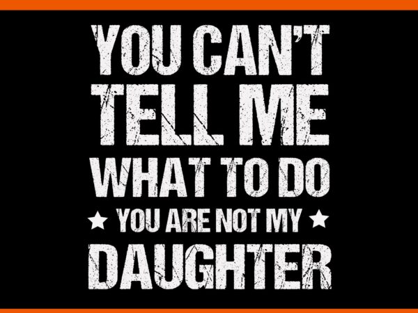 You can’t tell me what to do you are not my daughter svg, my daughter svg, father day svg t shirt design template