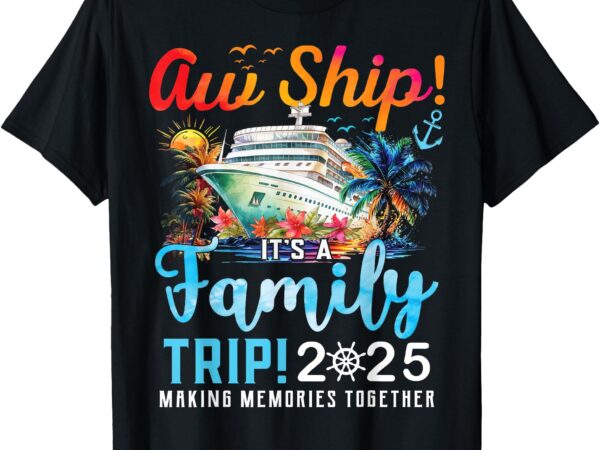 Aw ship it’s a family trip 2025 family matching cruise trip t-shirt