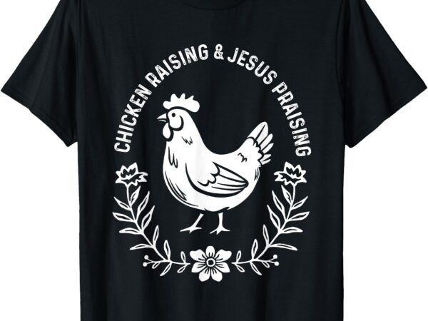 Chicken raising & jesus praising shirt men women t-shirt