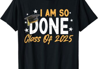 Class of 2025 I Am So Done Graduation For Him Her Women Men T-Shirt