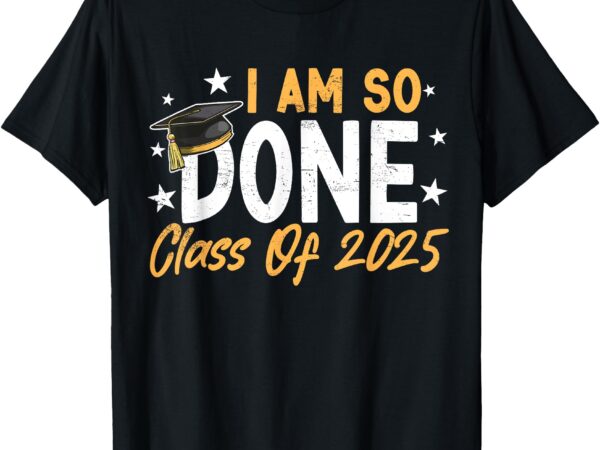 Class of 2025 i am so done graduation for him her women men t-shirt