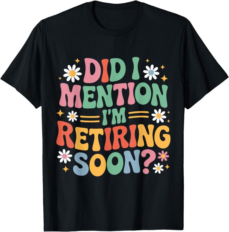 Did I Mention I’m Retiring Soon Retro Groovy Fun Retirement T-Shirt