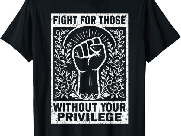 Fight for those without your privilege design for men women t-shirt