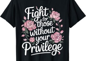 Fight for those without your privilege _ women resist floral t-shirt