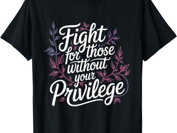 Fight for those without your privilege _ women resist floral t-shirt