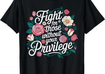 Fight For Those Without Your Privilege _ Women Resist Floral T-Shirt