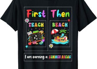 First Teach Then Beach I Am Earning A Summer Break Teacher T-Shirt