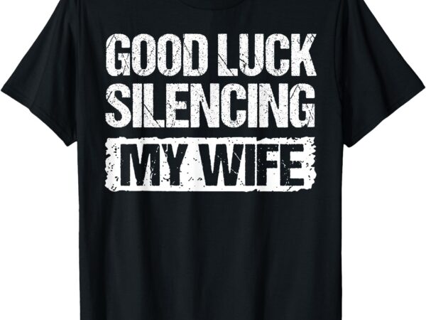 Good luck silencing my wife t-shirt