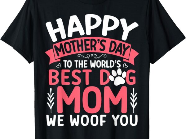 Happy mother’s day to the world best dog mom we woof you t-shirt