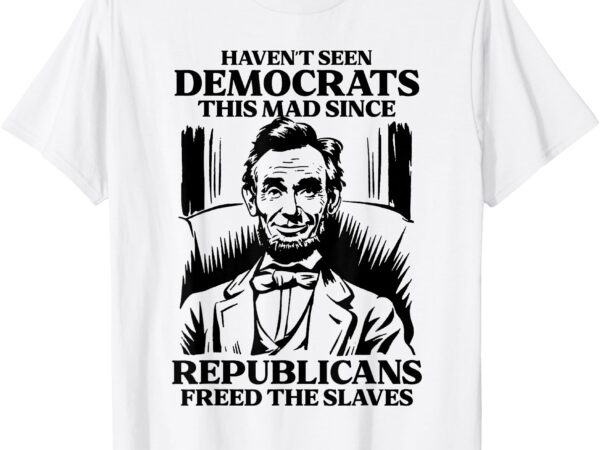 Haven’t seen democrats this mad since republicans freed t-shirt
