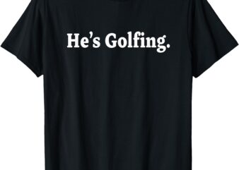 He’s Golfing, Golfing Season, Golfer Wife, Golfing Mom T-Shirt