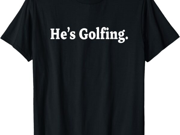 He’s golfing, golfing season, golfer wife, golfing mom t-shirt