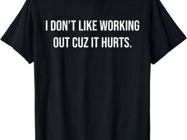 I don’t like working out cuz it hurts t-shirt