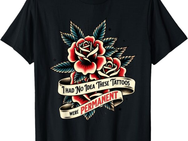 I had no idea these tattoos were permanent tee funny ink t-shirt
