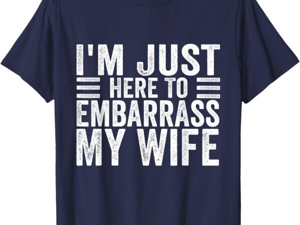 I’m just here to embarrass my wife funny husband jokes t-shirt