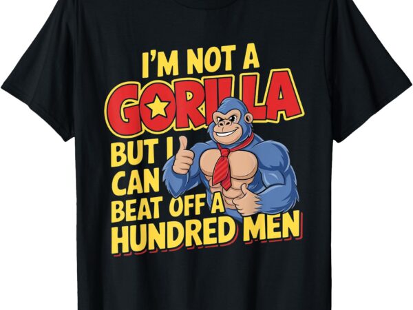 I’m not a gorilla but i can beat off a hundred men t-shirt