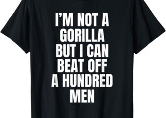 I’m Not A Gorilla But I Can Beat Off A Hundred Men T-Shirt