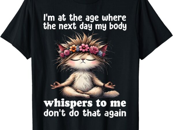 I’m at the age where the next day my body whisper to me t-shirt