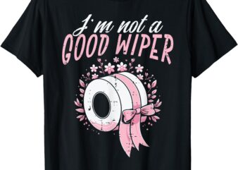 Inappropriate Im Not A Good Wiper Humor Joke Women Men T-Shirt