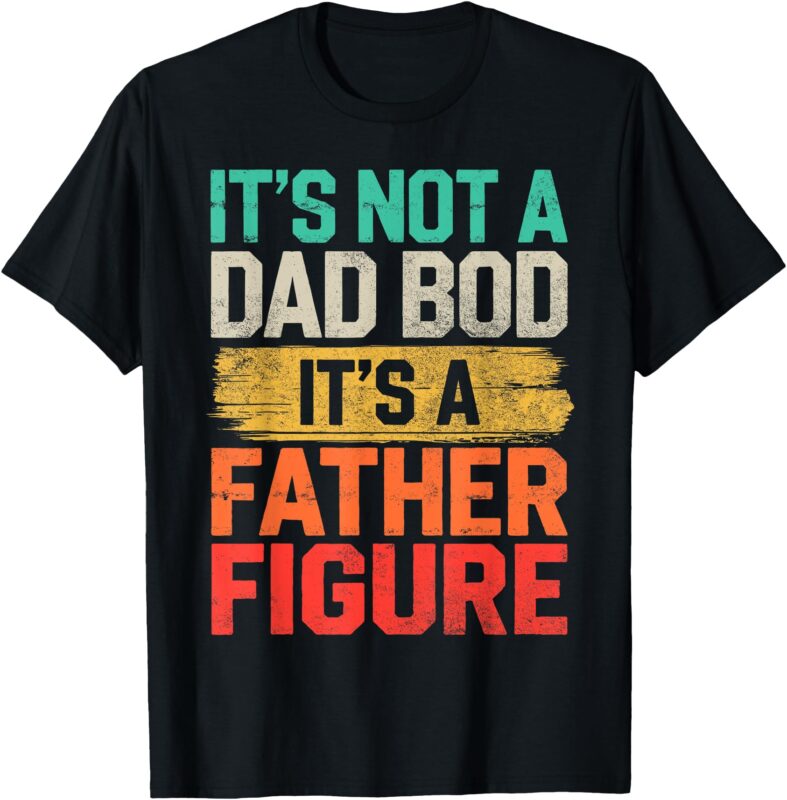 It’s Not A Dad Bod It’s A Father Figure Fathers Day Funny T-Shirt