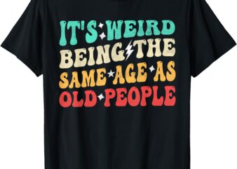 It’s Weird Being The Same Age As Old People Retro Sarcastic T-Shirt